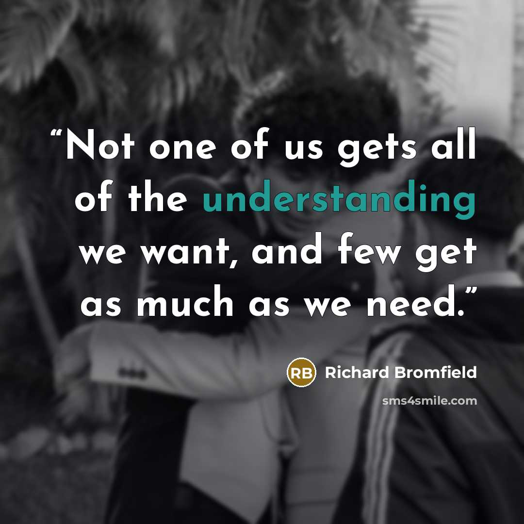“Not one of us gets all of the understanding we want, and few get as much as we need.” quote by Richard Bromfield