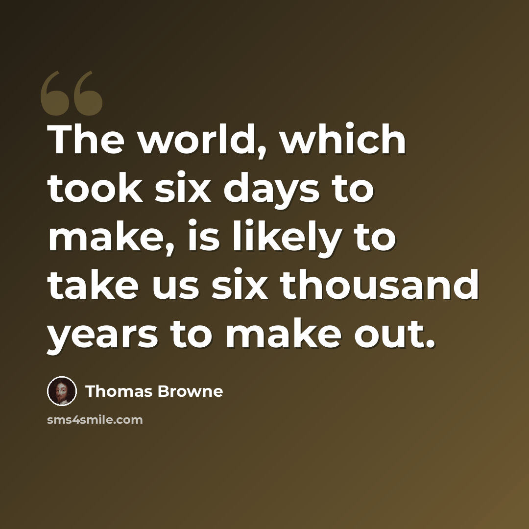 “The world, which took six days to make, is likely to take us six thousand years to make out.” quote by Thomas Browne