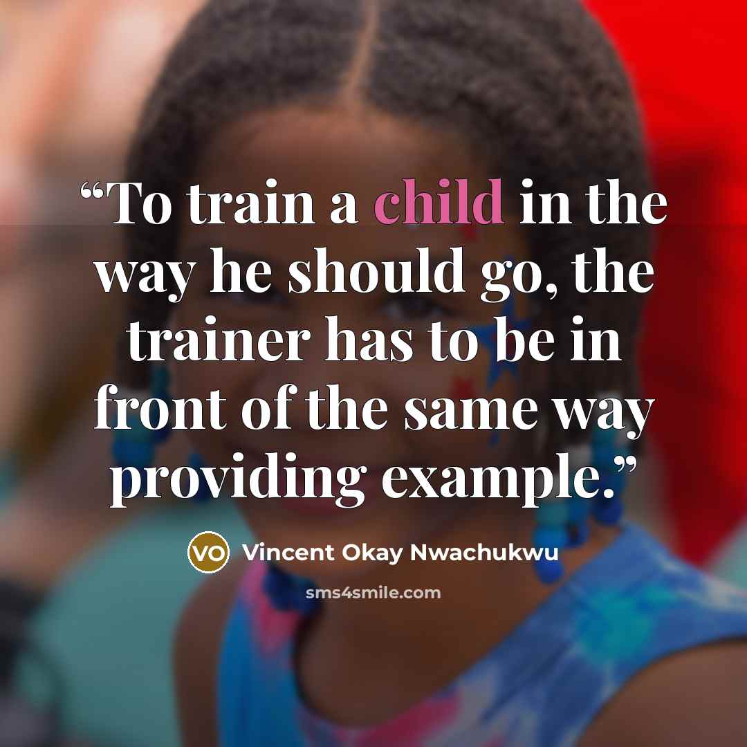 “To train a child in the way he should go, the trainer has to be in front of the same way providing example.” quote by Vincent Okay Nwachukwu