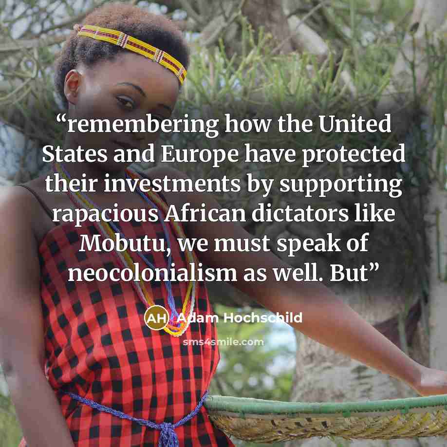 “remembering how the United States and Europe have protected their investments by supporting rapacious African dictators like Mobutu, we must speak of neocolonialism as well. But” quote by Adam Hochschild