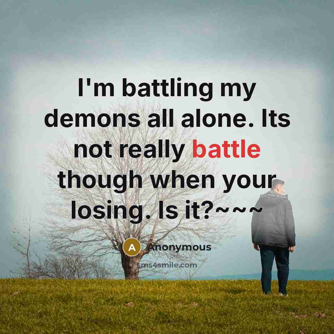 “I'm battling my demons all alone. Its not really battle though when your losing. Is it?~~~” quote by Anonymous