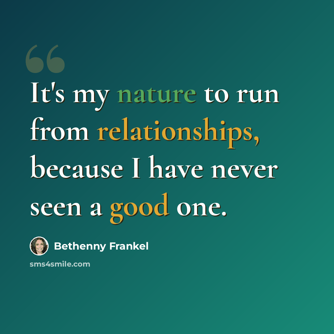 “It's my nature to run from relationships, because I have never seen a good one.” quote by Bethenny Frankel