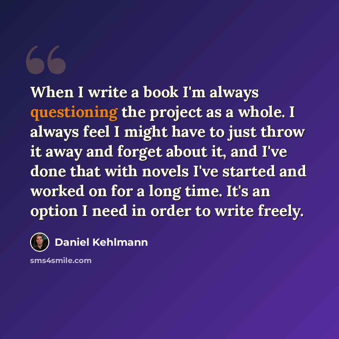 “When I write a book I'm always questioning the project as a whole. I always feel I might have to just throw it away and forget about it, and I've done that with novels I've started and worked on for a long time. It's an option I need in order to write freely.” quote by Daniel Kehlmann