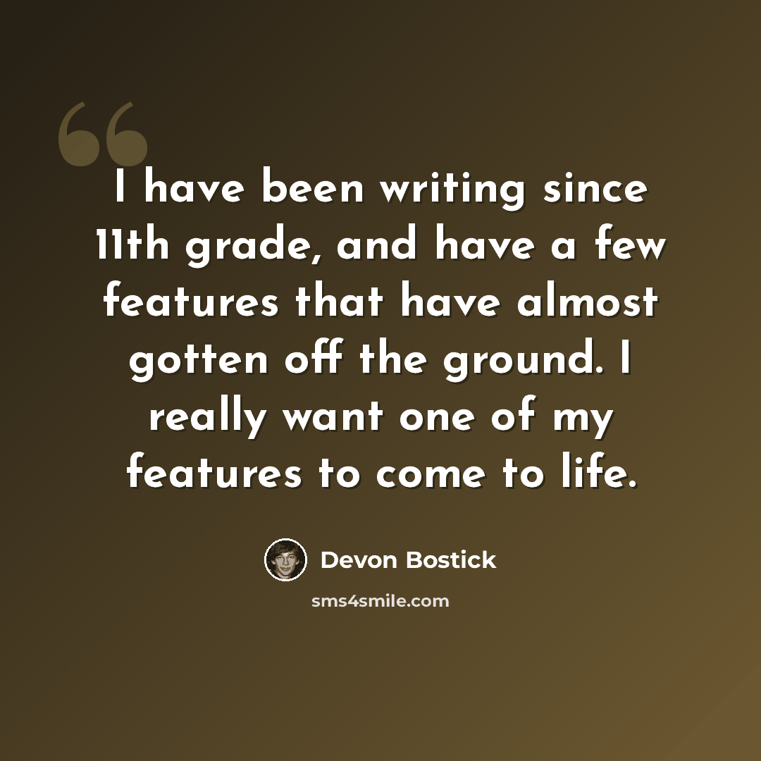 “I have been writing since 11th grade, and have a few features that have almost gotten off the ground. I really want one of my features to come to life.” quote by Devon Bostick
