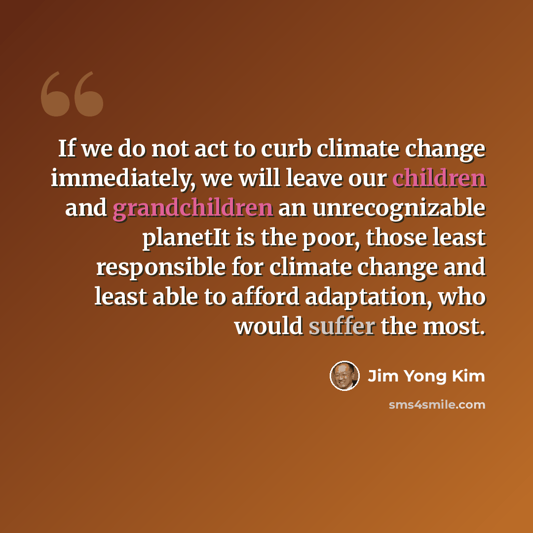 “If we do not act to curb climate change immediately, we will leave our children and grandchildren an unrecognizable planetIt is the poor, those least responsible for climate change and least able to afford adaptation, who would suffer the most.” quote by Jim Yong Kim