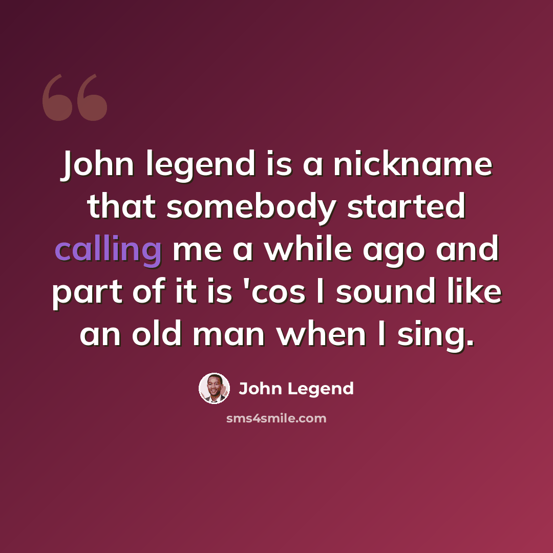 “John legend is a nickname that somebody started calling me a while ago and part of it is 'cos I sound like an old man when I sing.” quote by John Legend