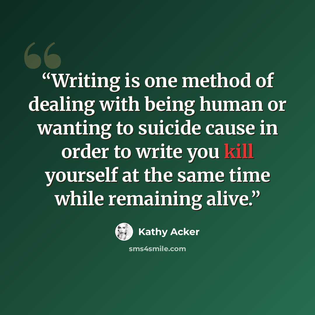 “Writing is one method of dealing with being human or wanting to suicide cause in order to write you kill yourself at the same time while remaining alive.” quote by Kathy Acker