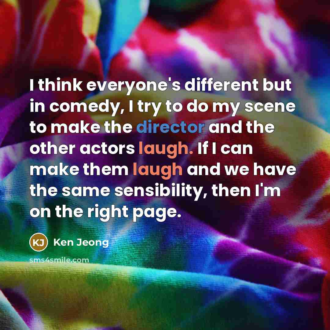 “I think everyone's different but in comedy, I try to do my scene to make the director and the other actors laugh. If I can make them laugh and we have the same sensibility, then I'm on the right page.” quote by Ken Jeong