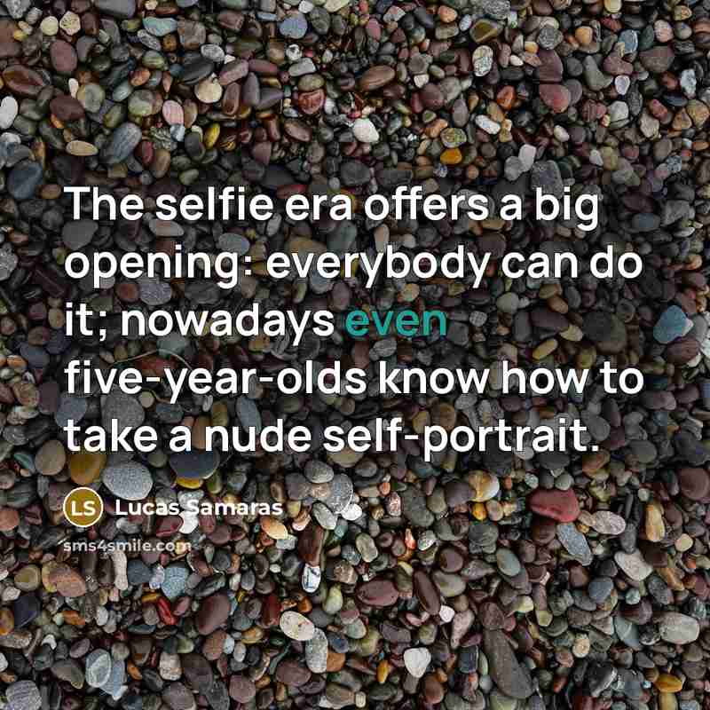 “The selfie era offers a big opening: everybody can do it; nowadays even five-year-olds know how to take a nude self-portrait.” quote by Lucas Samaras