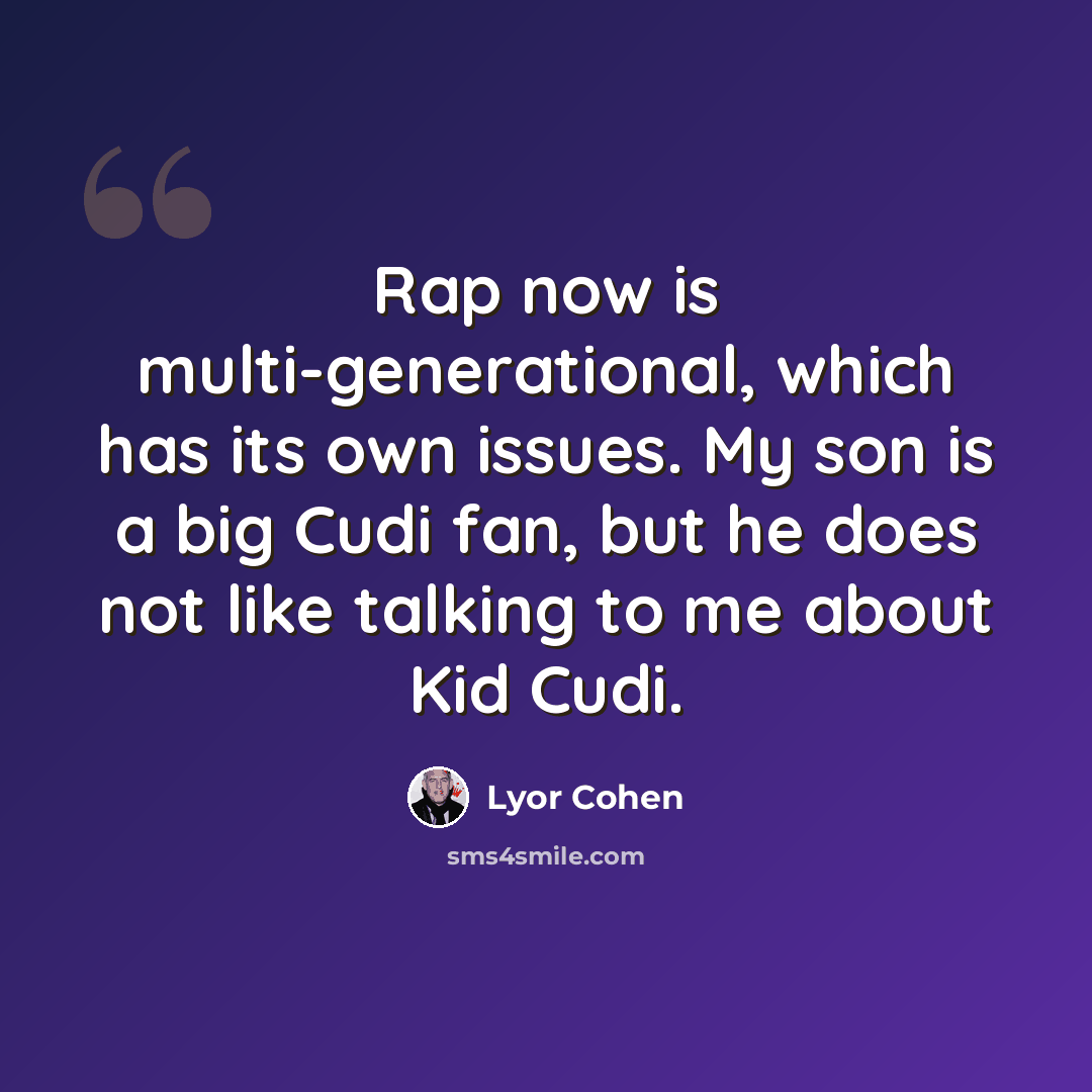 “Rap now is multi-generational, which has its own issues. My son is a big Cudi fan, but he does not like talking to me about Kid Cudi.” quote by Lyor Cohen