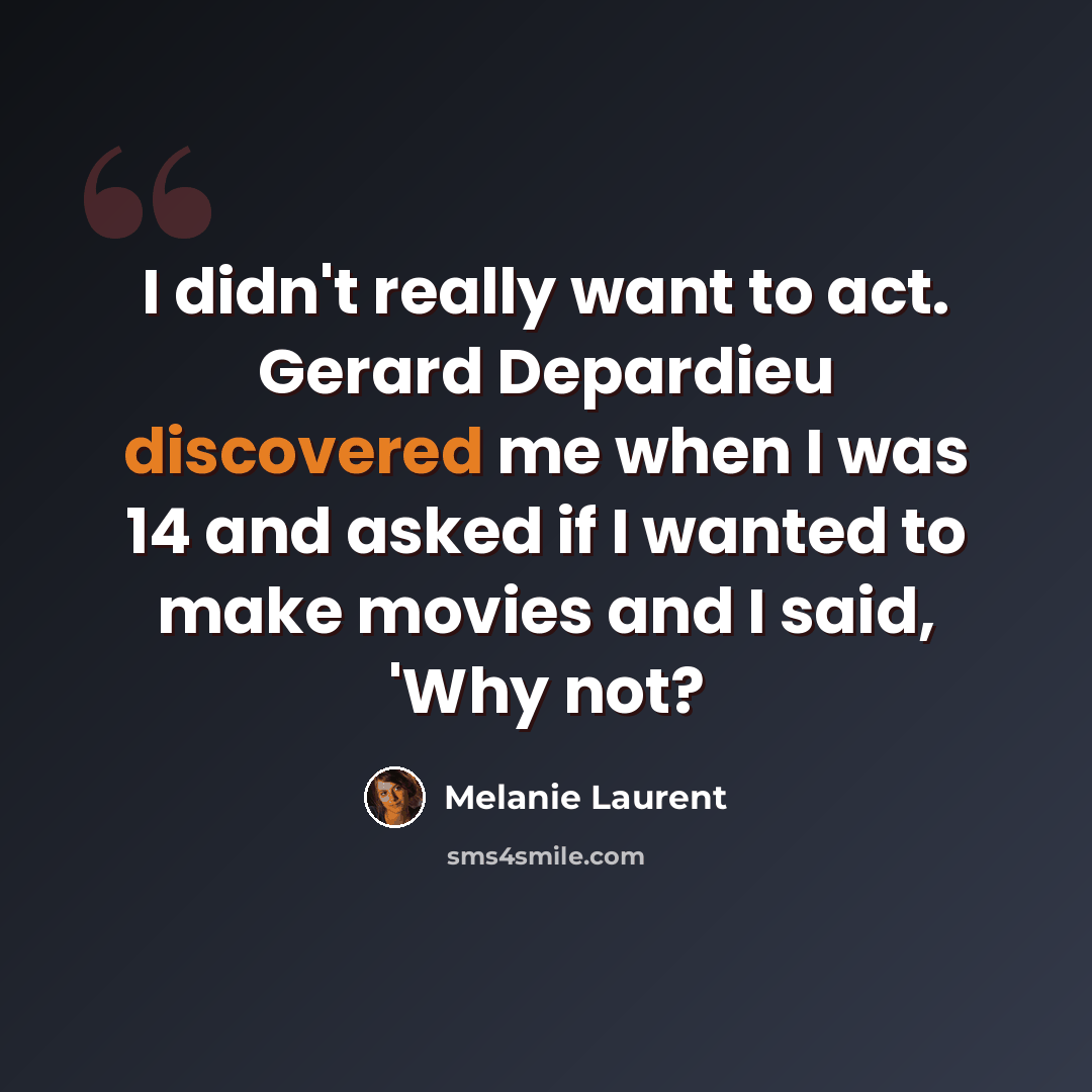 “I didn't really want to act. Gerard Depardieu discovered me when I was 14 and asked if I wanted to make movies and I said, 'Why not?” quote by Melanie Laurent