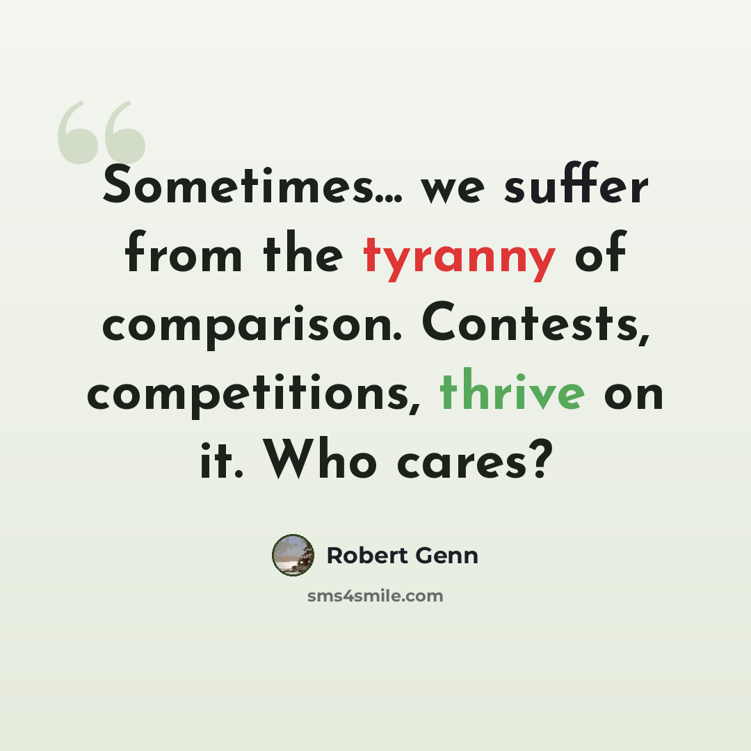 “Sometimes... we suffer from the tyranny of comparison. Contests, competitions, thrive on it. Who cares?” quote by Robert Genn
