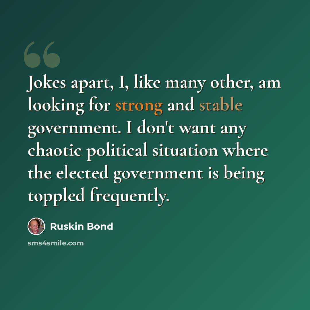 “Jokes apart, I, like many other, am looking for strong and stable government. I don't want any chaotic political situation where the elected government is being toppled frequently.” quote by Ruskin Bond