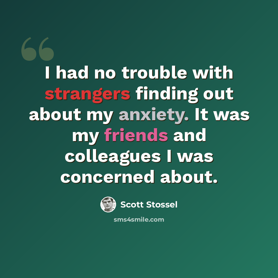 “I had no trouble with strangers finding out about my anxiety. It was my friends and colleagues I was concerned about.” quote by Scott Stossel