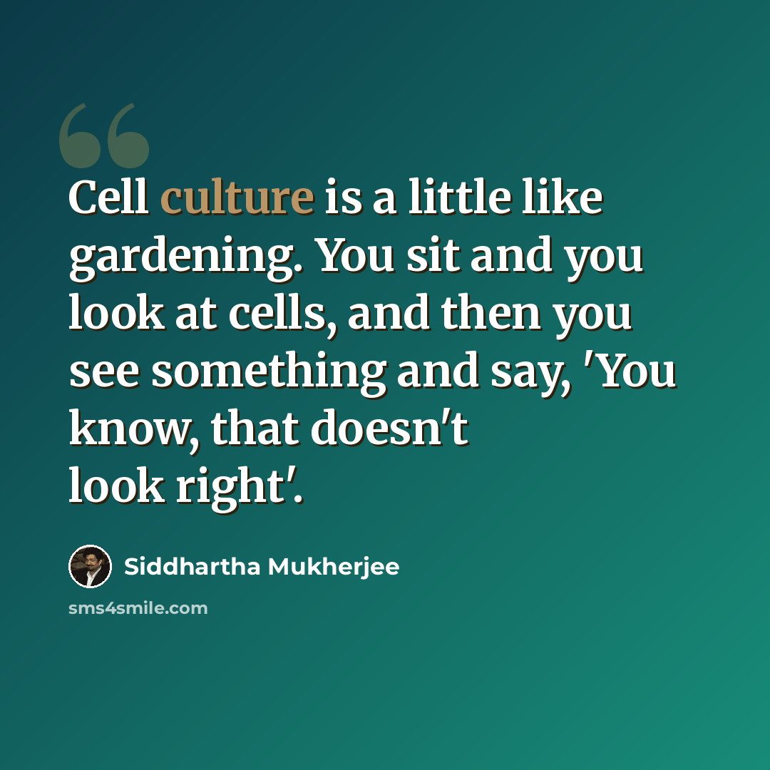 “Cell culture is a little like gardening. You sit and you look at cells, and then you see something and say, 'You know, that doesn't look right'.” quote by Siddhartha Mukherjee