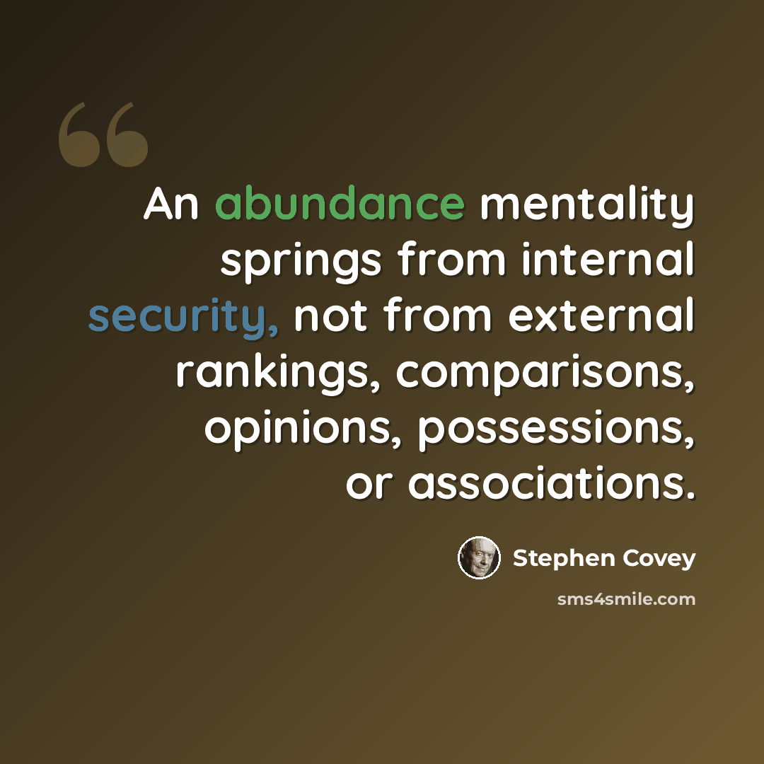 “An abundance mentality springs from internal security, not from external rankings, comparisons, opinions, possessions, or associations.” quote by Stephen Covey