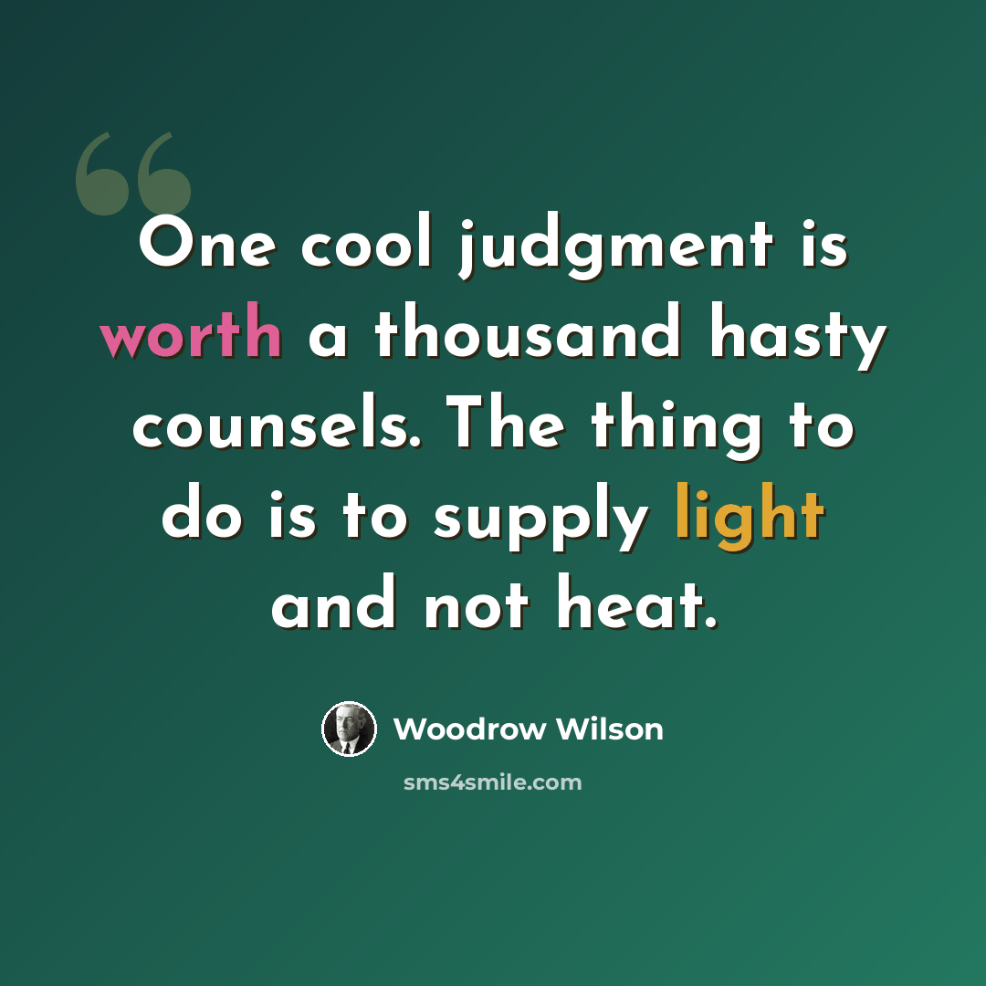 “One cool judgment is worth a thousand hasty counsels. The thing to do is to supply light and not heat.” quote by Woodrow Wilson