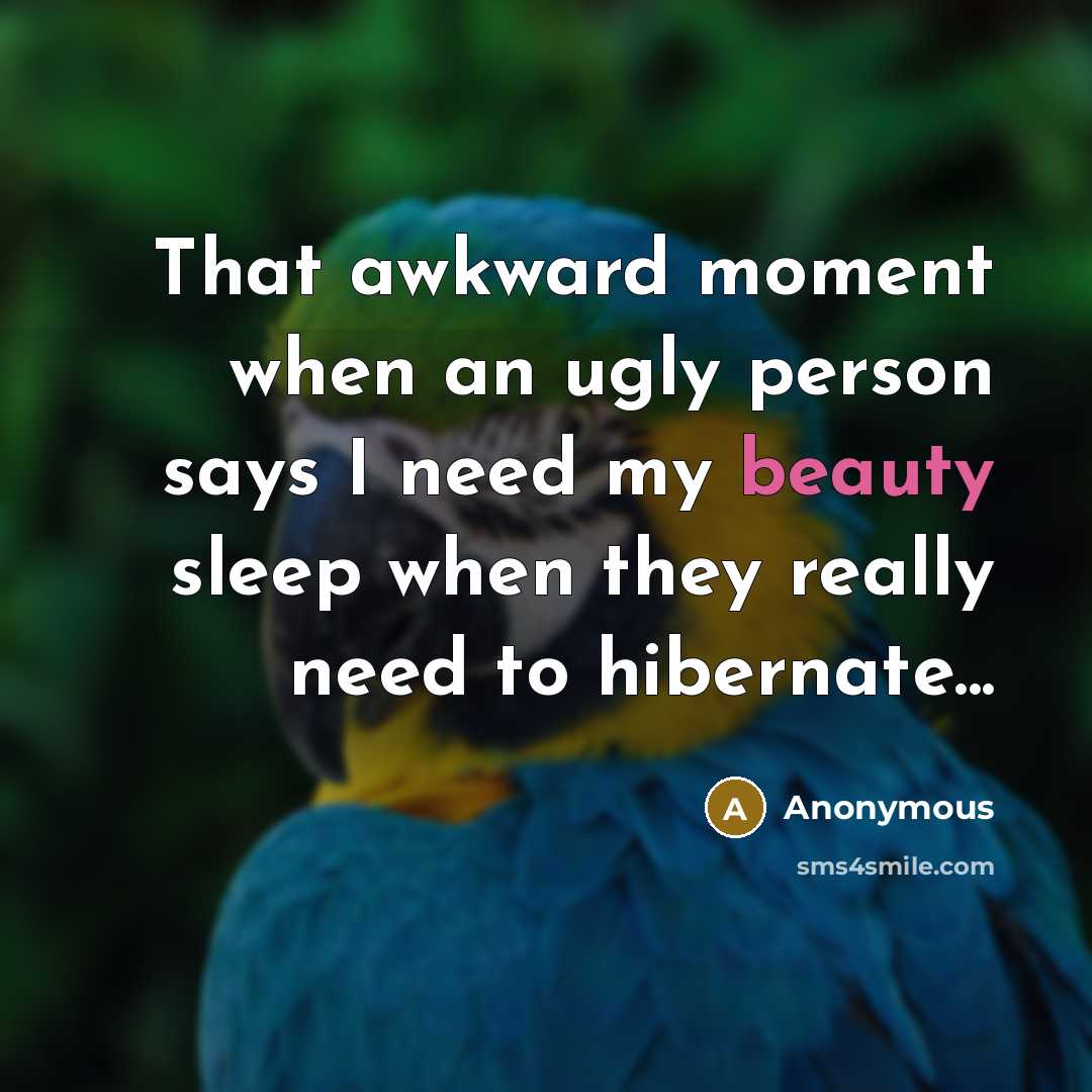“That awkward moment when an ugly person says I need my beauty sleep when they really need to hibernate...” quote by Anonymous