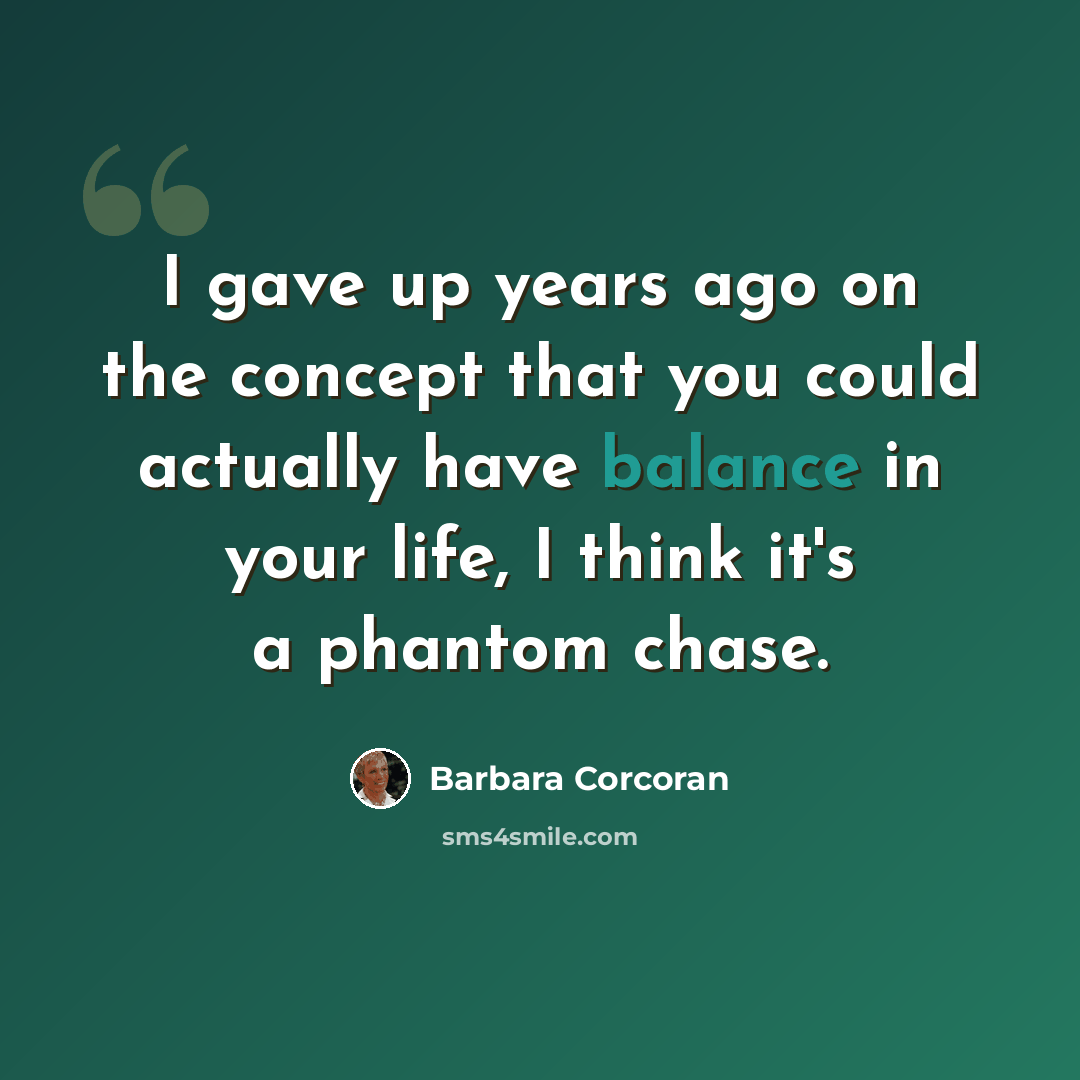 “I gave up years ago on the concept that you could actually have balance in your life, I think it's a phantom chase.” quote by Barbara Corcoran