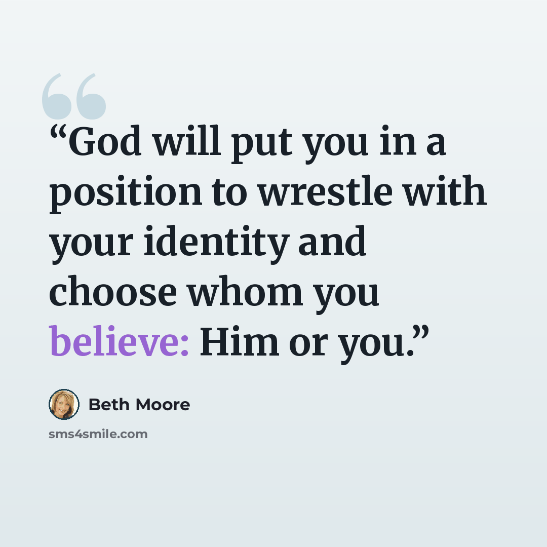 “God will put you in a position to wrestle with your identity and choose whom you believe: Him or you.” quote by Beth Moore