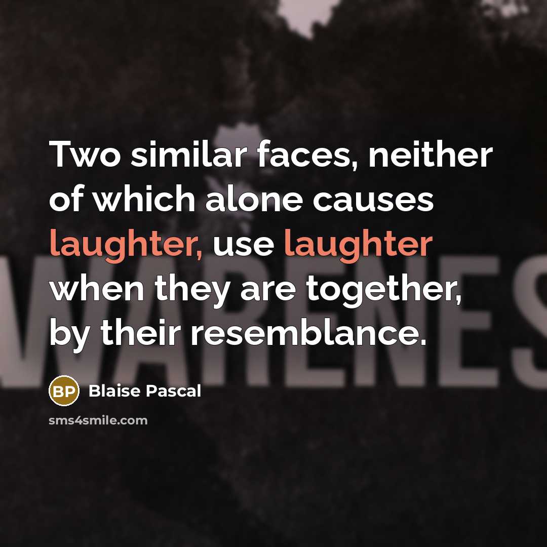 “Two similar faces, neither of which alone causes laughter, use laughter when they are together, by their resemblance.” quote by Blaise Pascal