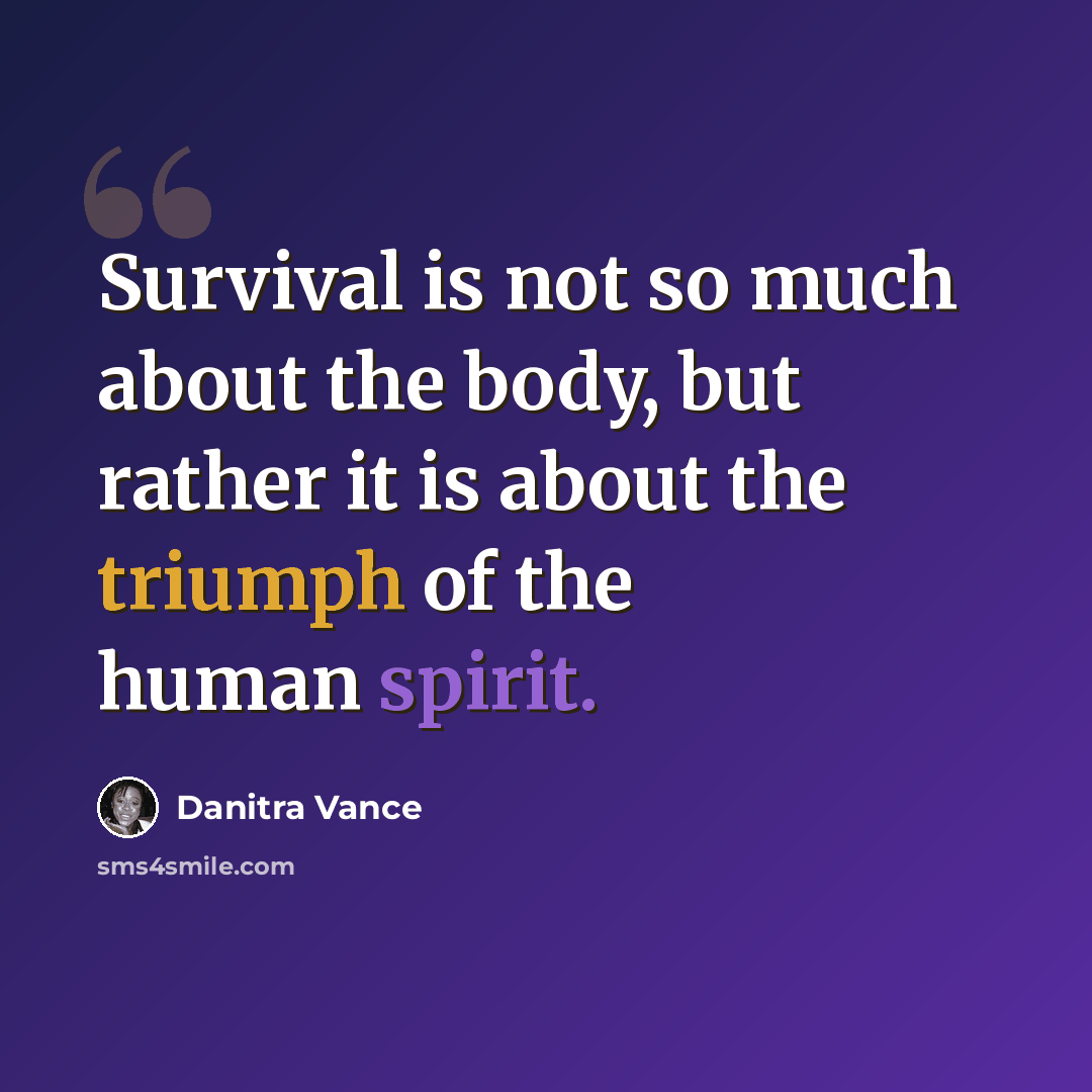 “Survival is not so much about the body, but rather it is about the triumph of the human spirit.” quote by Danitra Vance