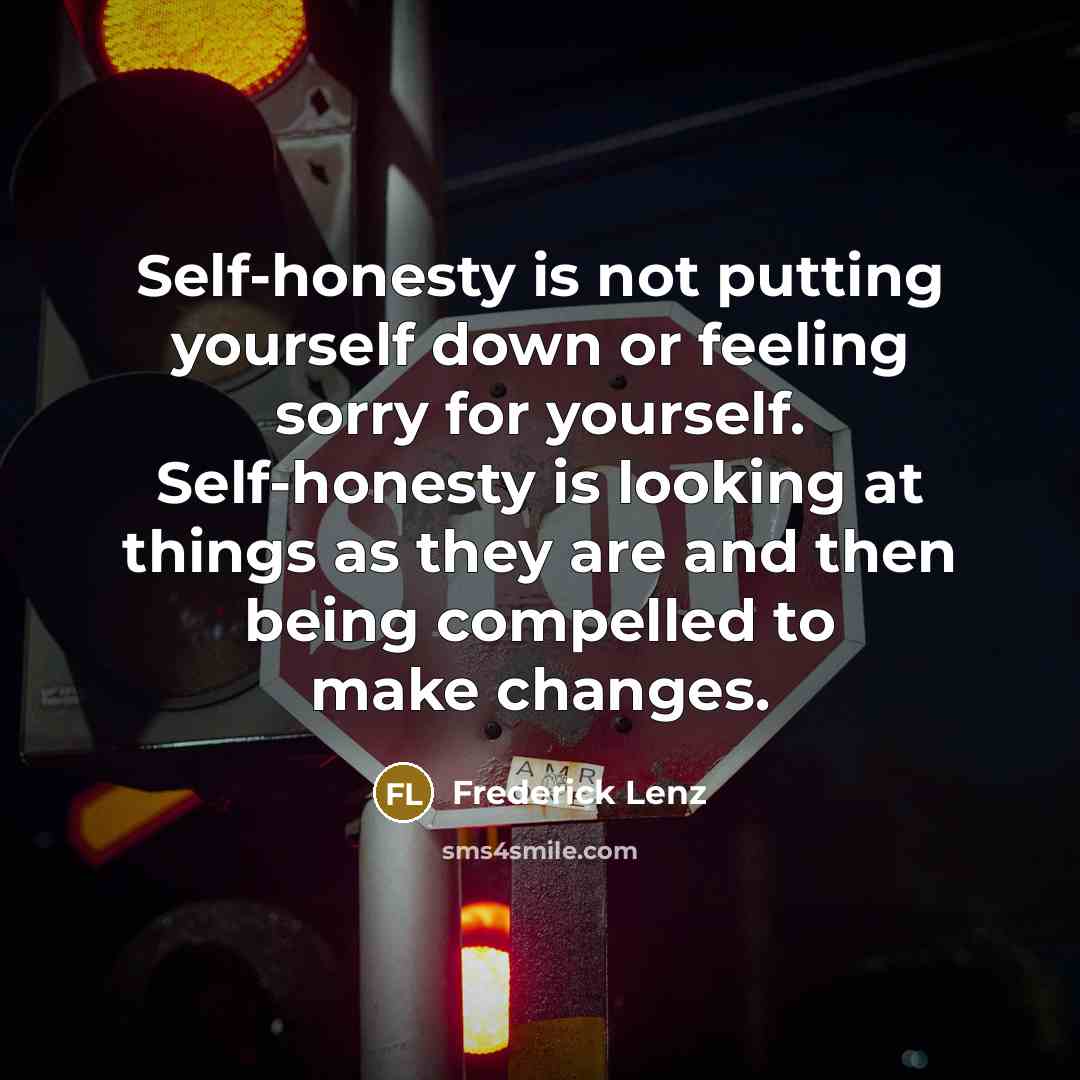 “Self-honesty is not putting yourself down or feeling sorry for yourself. Self-honesty is looking at things as they are and then being compelled to make changes.” quote by Frederick Lenz