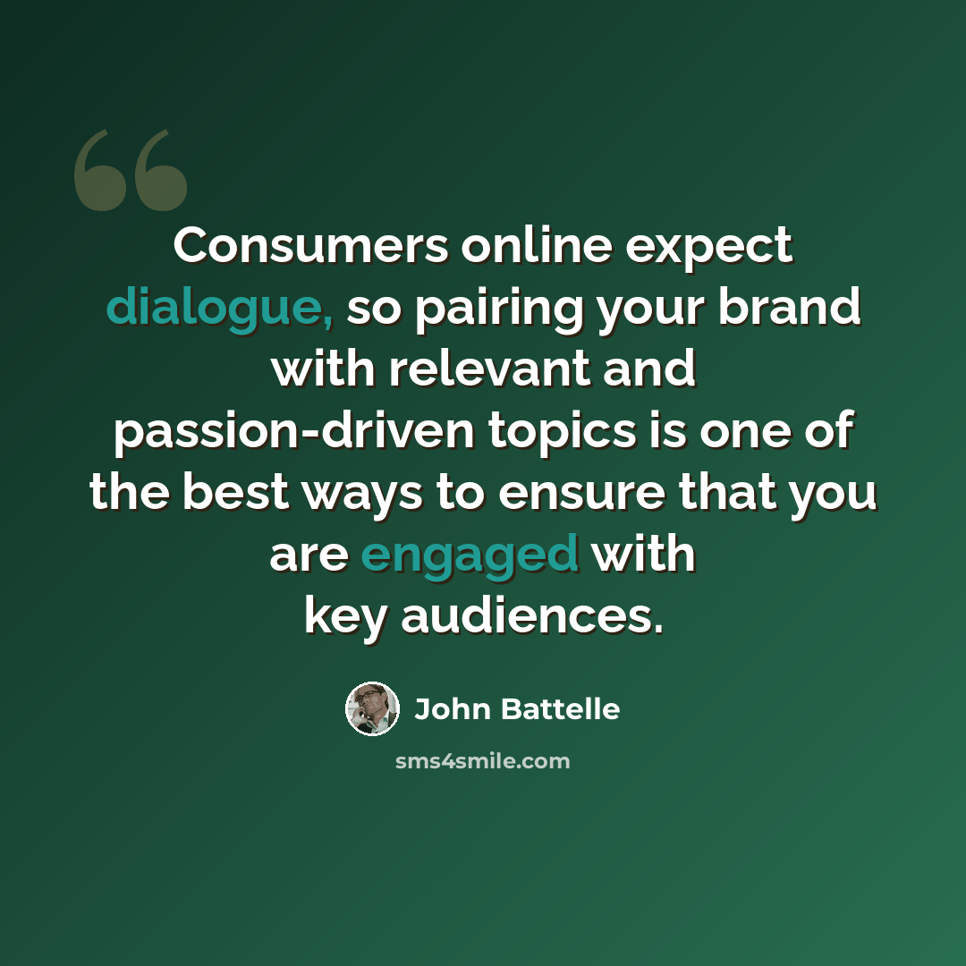 “Consumers online expect dialogue, so pairing your brand with relevant and passion-driven topics is one of the best ways to ensure that you are engaged with key audiences.” quote by John Battelle