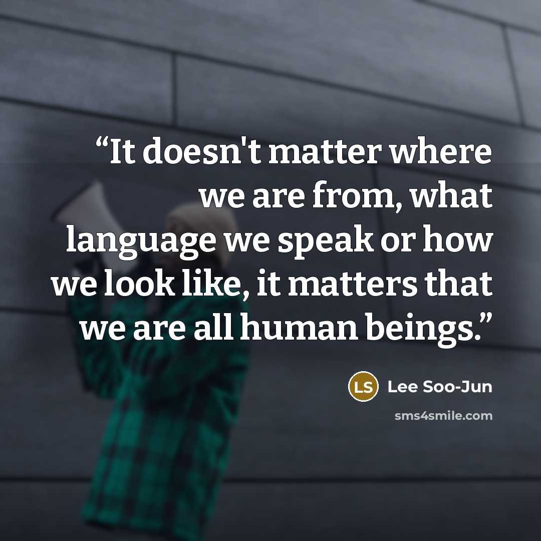 “It doesn't matter where we are from, what language we speak or how we look like, it matters that we are all human beings.” quote by Lee Soo-Jun