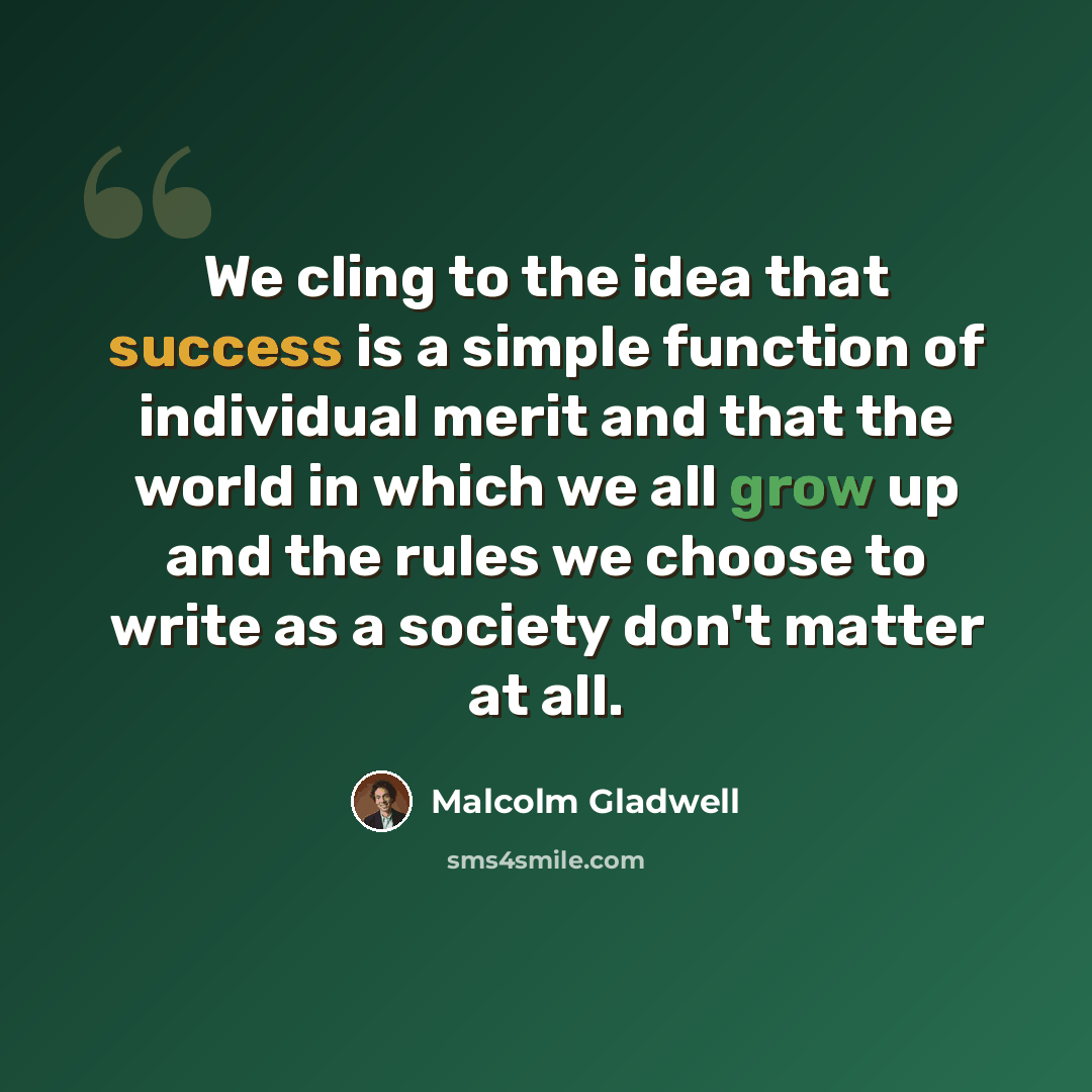 “We cling to the idea that success is a simple function of individual merit and that the world in which we all grow up and the rules we choose to write as a society don't matter at all.” quote by Malcolm Gladwell