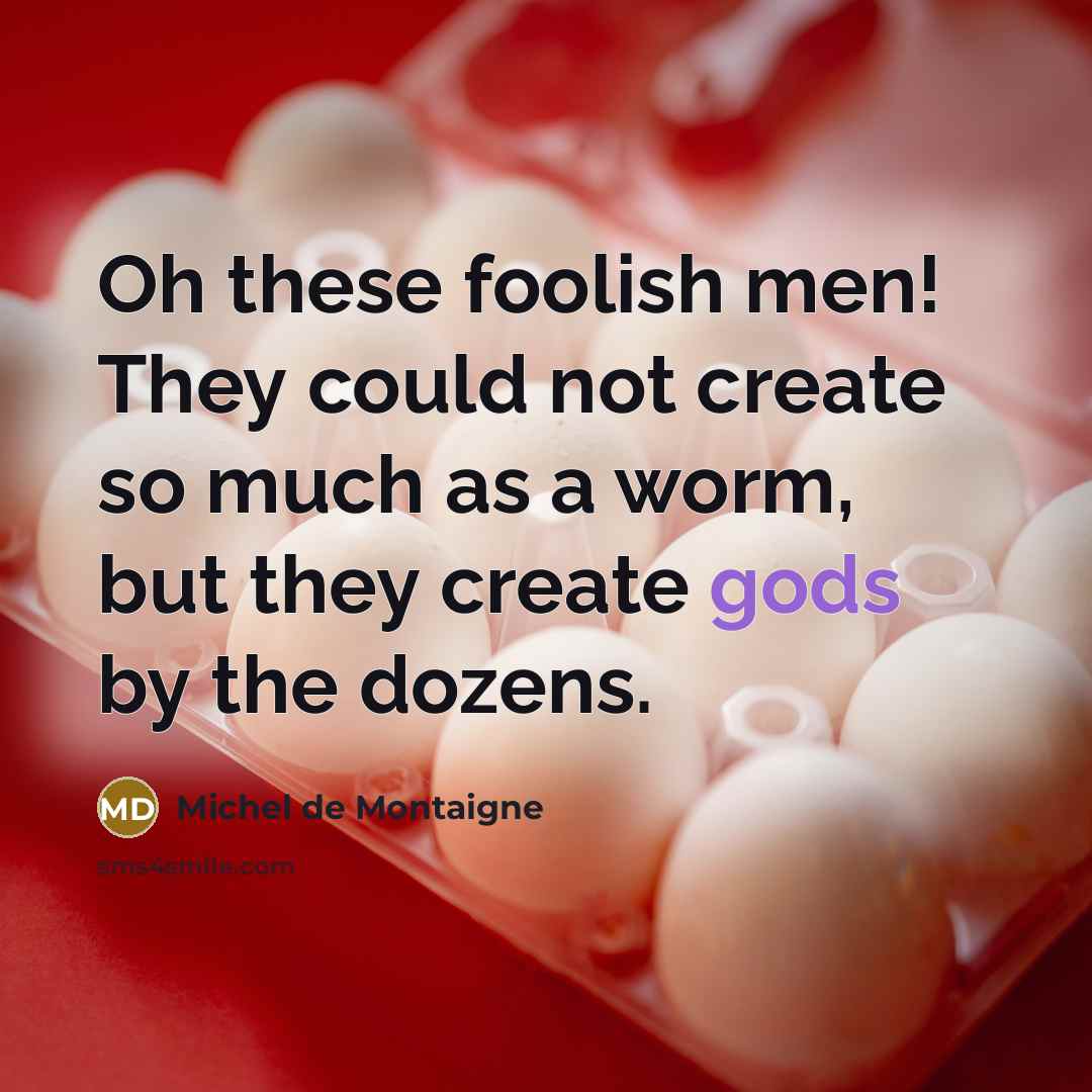 “Oh these foolish men! They could not create so much as a worm, but they create gods by the dozens.” quote by Michel de Montaigne