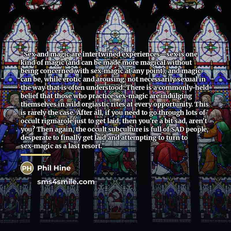 “Sex and magic are intertwined experiences—sex is one kind of magic (and can be made more magical without being concerned with sex-magic at any point), and magic can be, while erotic and arousing, not necessarily sexual in the way that is often understood. There is a commonly-held belief that those…” quote by Phil Hine