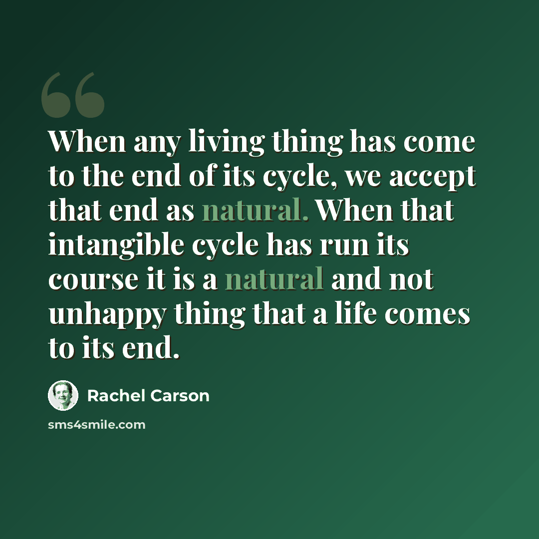 “When any living thing has come to the end of its cycle, we accept that end as natural. When that intangible cycle has run its course it is a natural and not unhappy thing that a life comes to its end.” quote by Rachel Carson