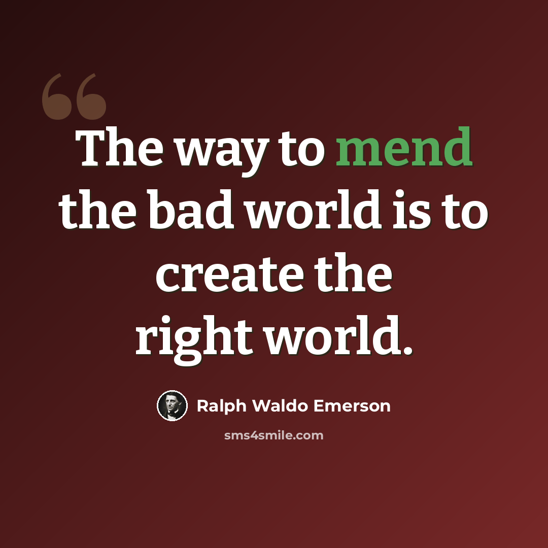 “The way to mend the bad world is to create the right world.” quote by Ralph Waldo Emerson