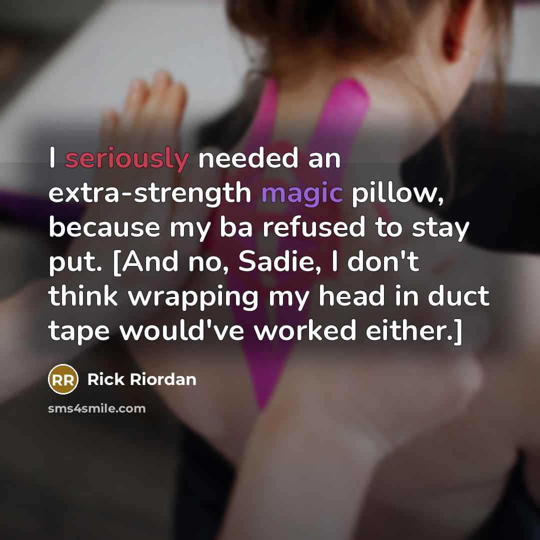 “I seriously needed an extra-strength magic pillow, because my ba refused to stay put. [And no, Sadie, I don't think wrapping my head in duct tape would've worked either.]” quote by Rick Riordan