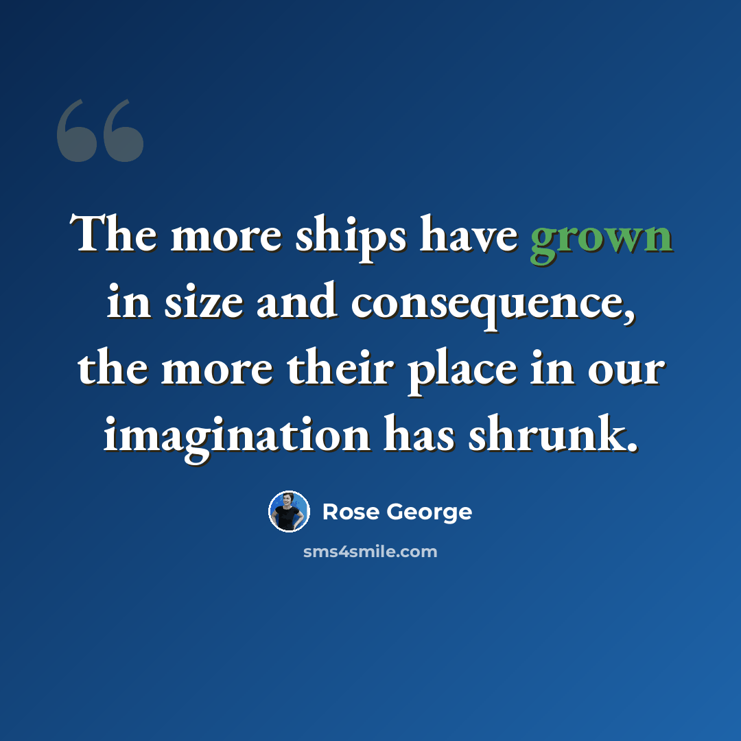 “The more ships have grown in size and consequence, the more their place in our imagination has shrunk.” quote by Rose George