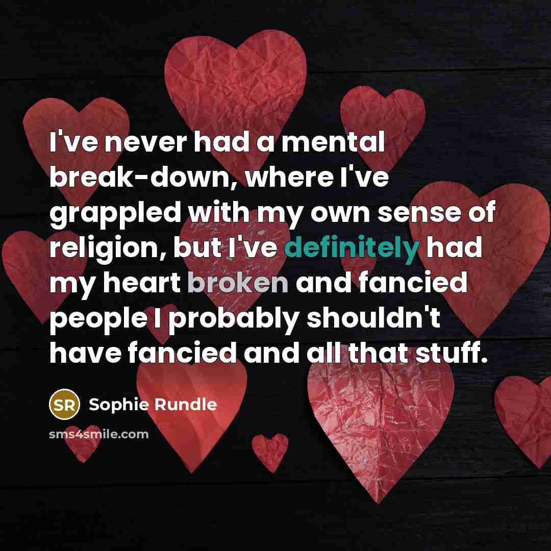 “I've never had a mental break-down, where I've grappled with my own sense of religion, but I've definitely had my heart broken and fancied people I probably shouldn't have fancied and all that stuff.” quote by Sophie Rundle