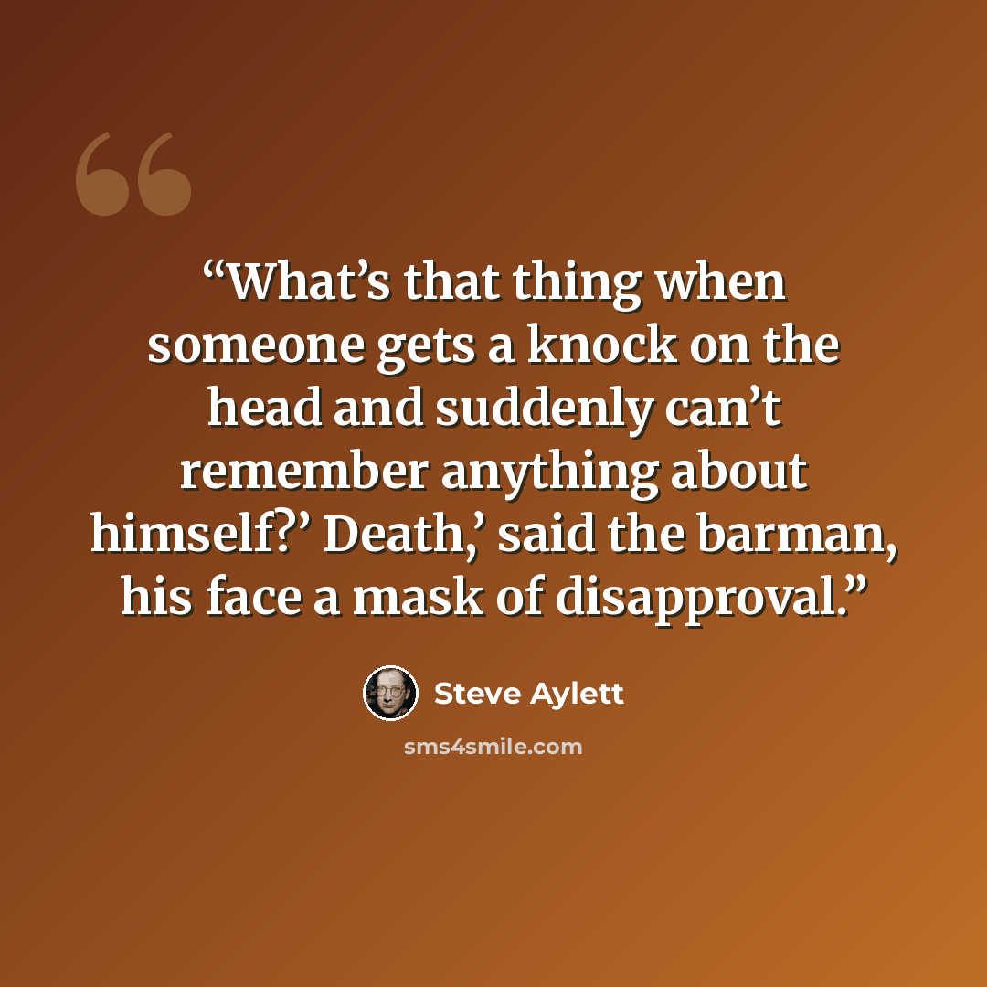 “What’s that thing when someone gets a knock on the head and suddenly can’t remember anything about himself?’ Death,’ said the barman, his face a mask of disapproval.” quote by Steve Aylett
