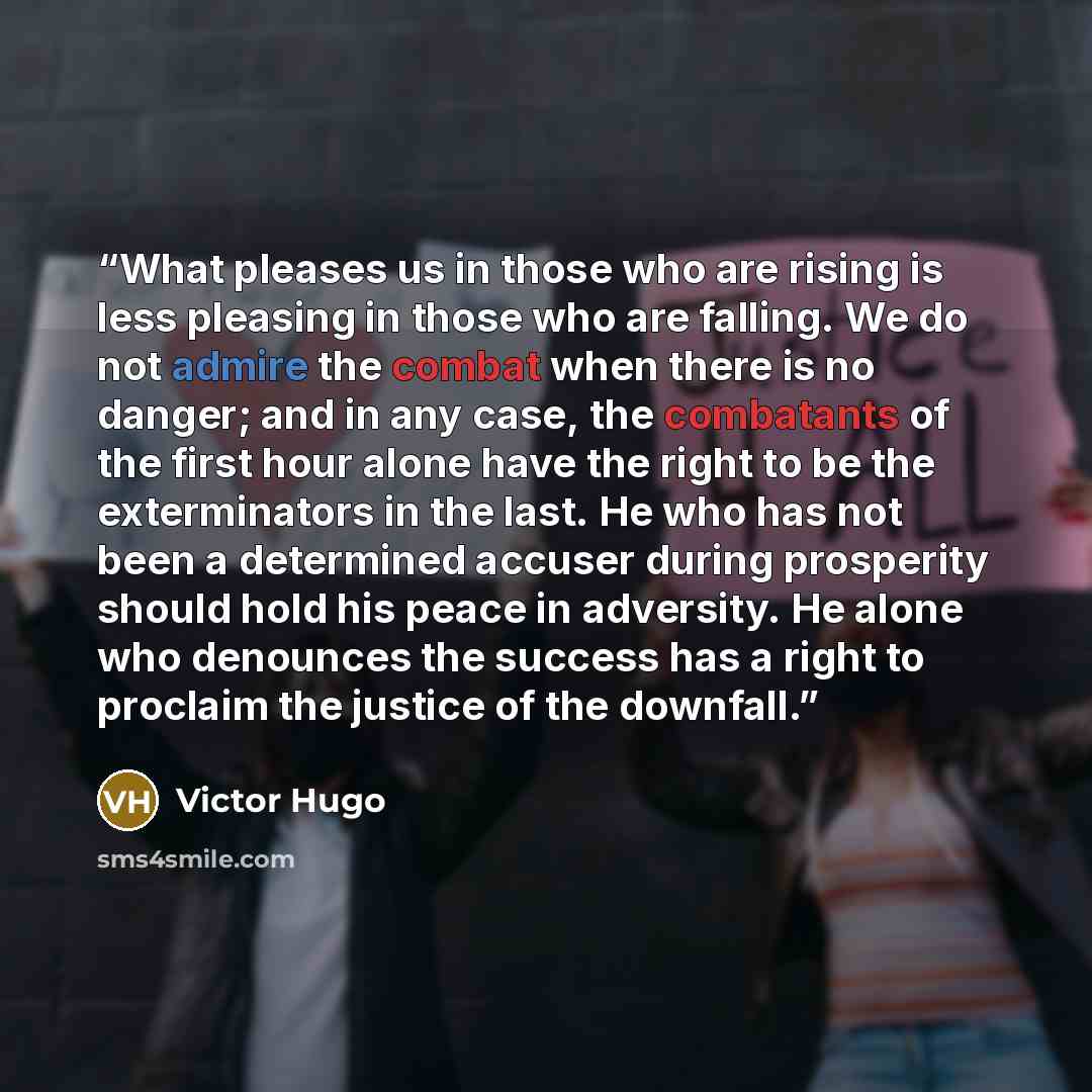 “What pleases us in those who are rising is less pleasing in those who are falling. We do not admire the combat when there is no danger; and in any case, the combatants of the first hour alone have the right to be the exterminators in the last. He who has not been a determined accuser during…” quote by Victor Hugo