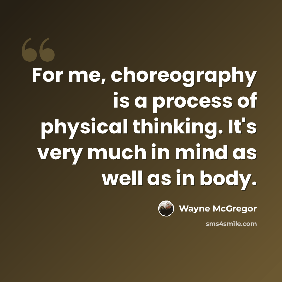 “For me, choreography is a process of physical thinking. It's very much in mind as well as in body.” quote by Wayne McGregor