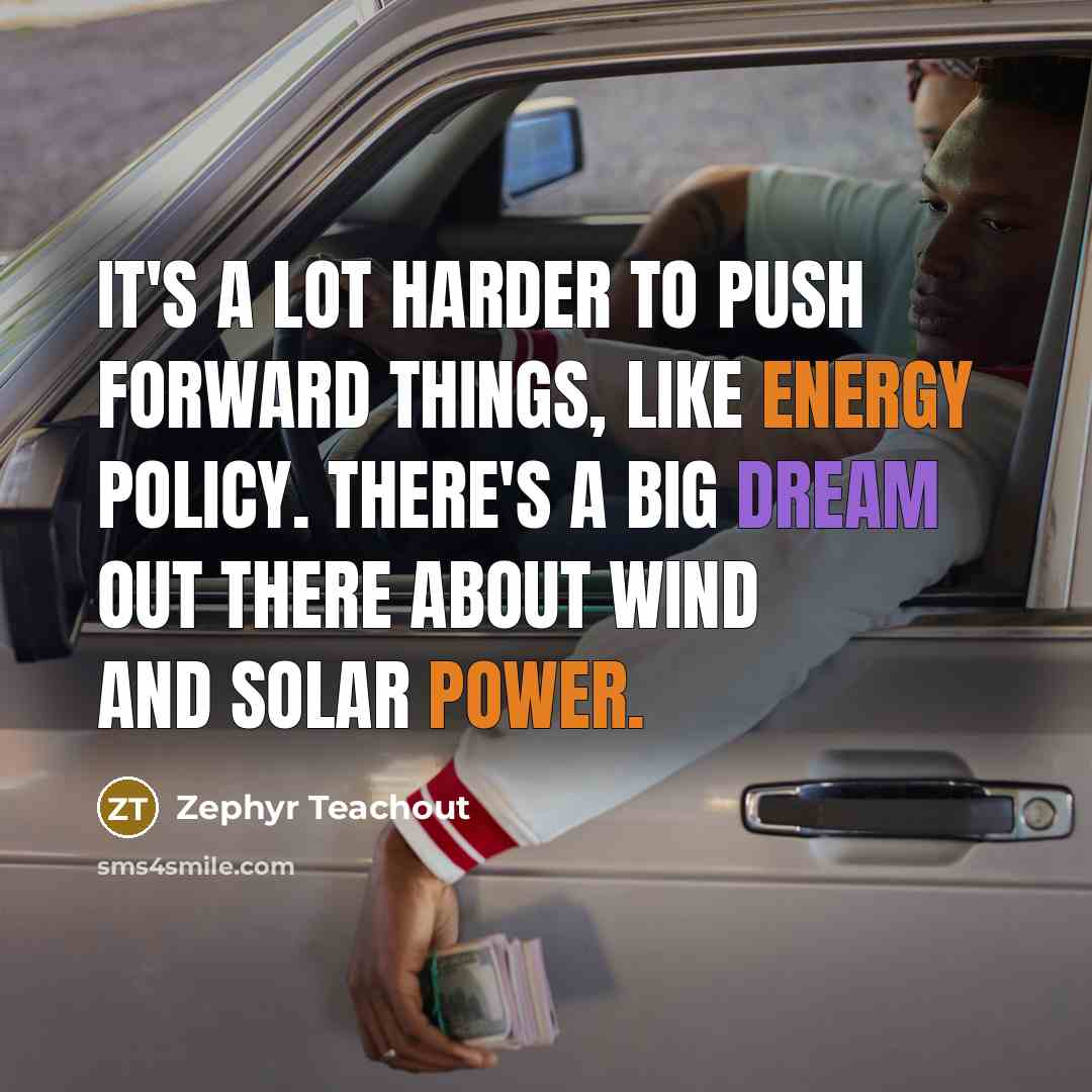 “It's a lot harder to push forward things, like energy policy. There's a big dream out there about wind and solar power.” quote by Zephyr Teachout