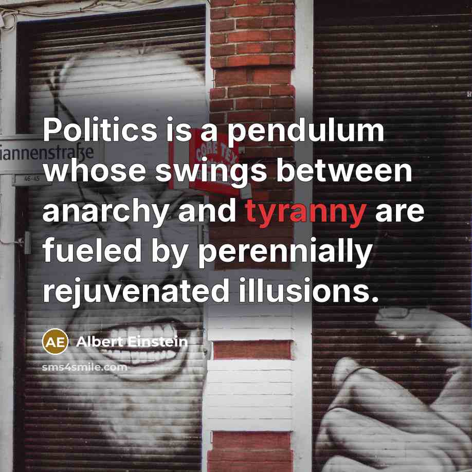 “Politics is a pendulum whose swings between anarchy and tyranny are fueled by perennially rejuvenated illusions.” quote by Albert Einstein