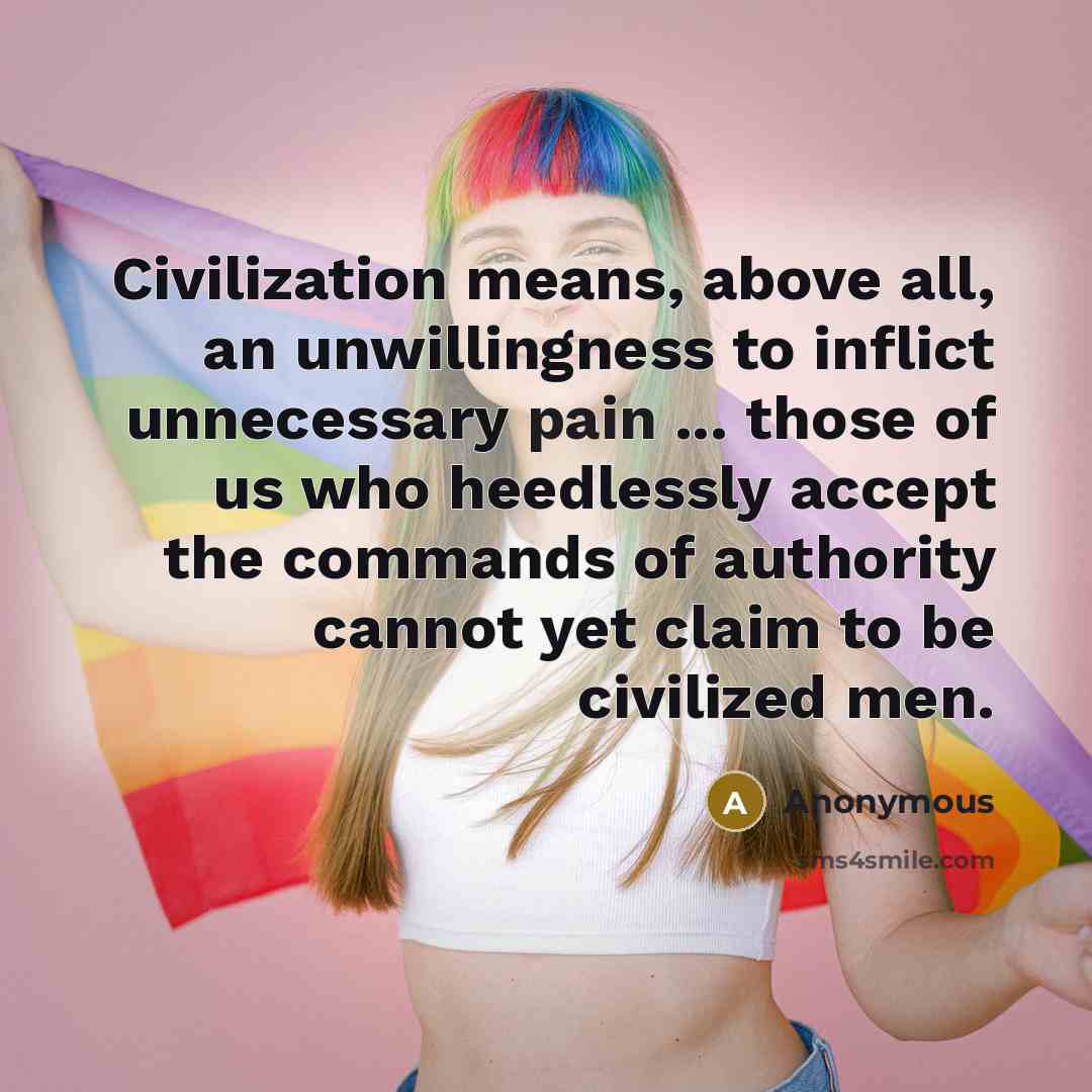 “Civilization means, above all, an unwillingness to inflict unnecessary pain ... those of us who heedlessly accept the commands of authority cannot yet claim to be civilized men.” quote by Anonymous
