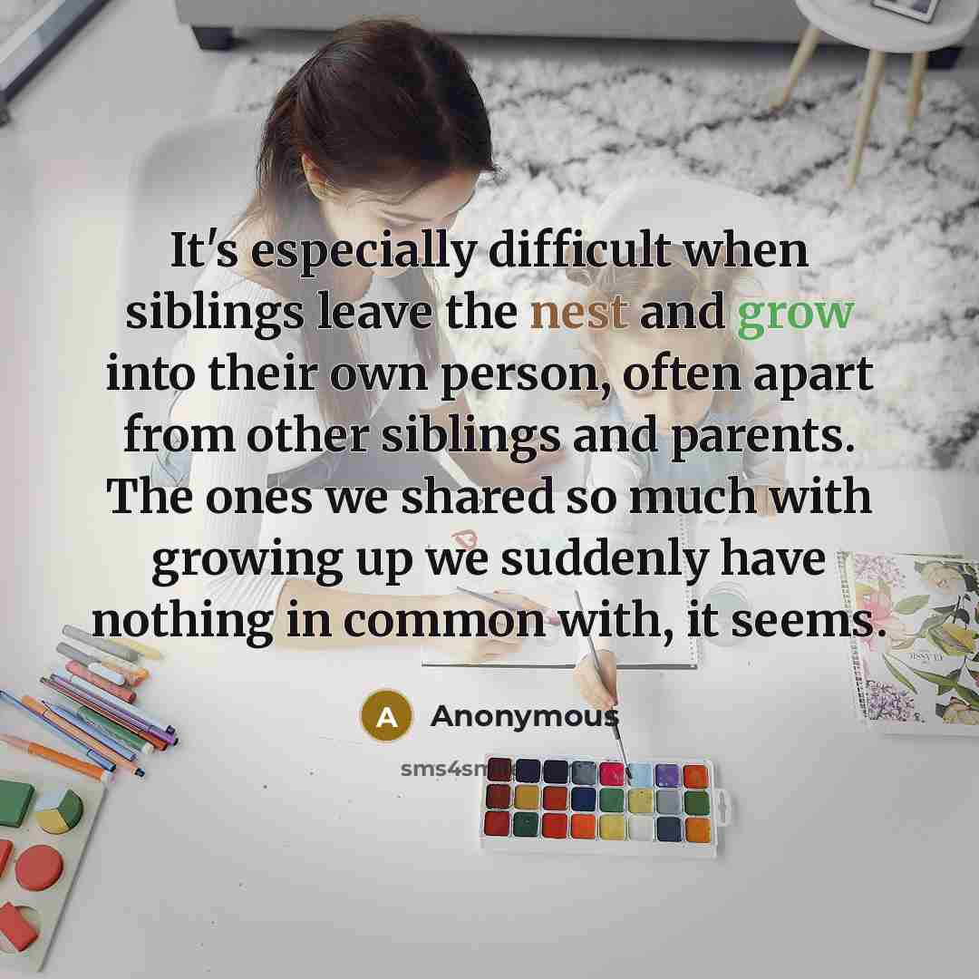 “It's especially difficult when siblings leave the nest and grow into their own person, often apart from other siblings and parents. The ones we shared so much with growing up we suddenly have nothing in common with, it seems.” quote by Anonymous