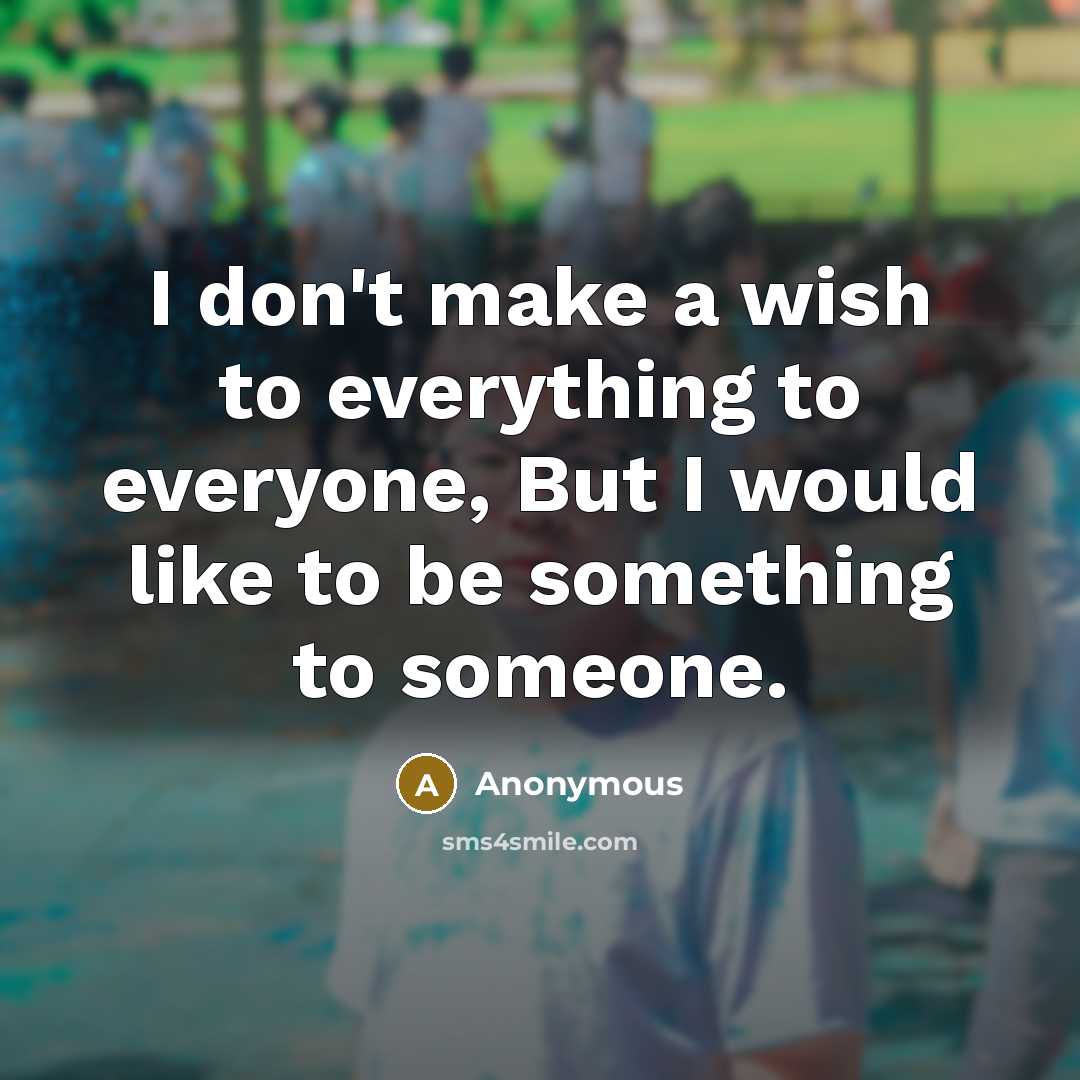 “I don't make a wish to everything to everyone, But I would like to be something to someone.” quote by Anonymous