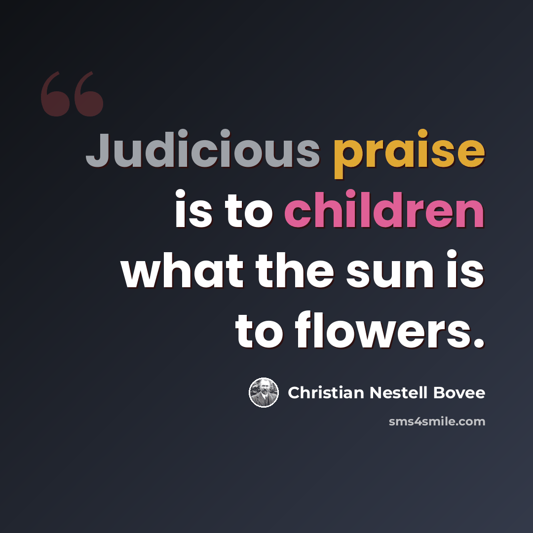 “Judicious praise is to children what the sun is to flowers.” quote by Christian Nestell Bovee