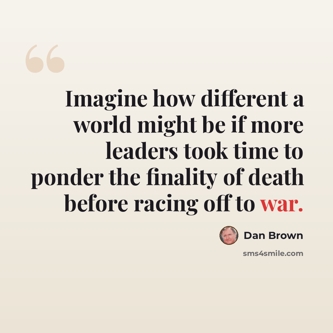 “Imagine how different a world might be if more leaders took time to ponder the finality of death before racing off to war.” quote by Dan Brown