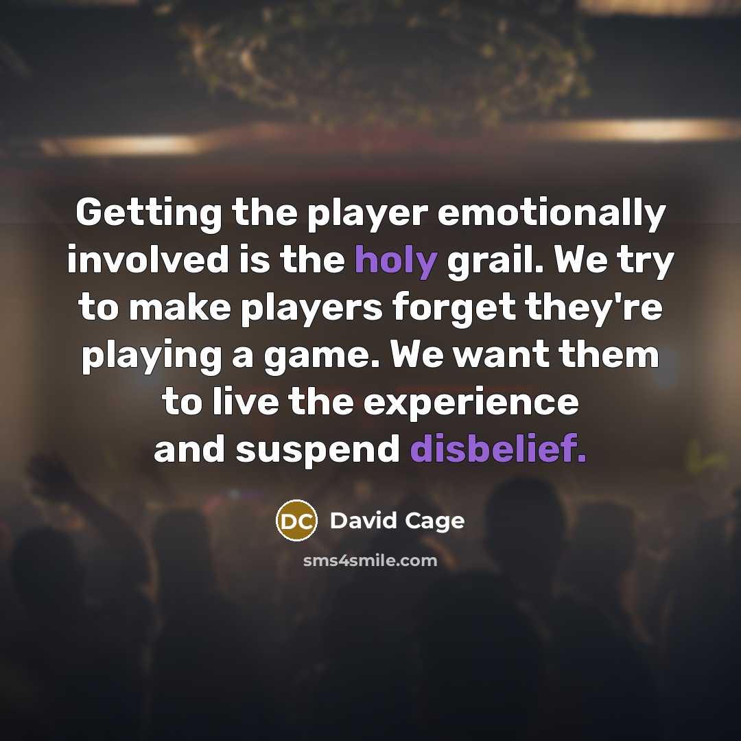 “Getting the player emotionally involved is the holy grail. We try to make players forget they're playing a game. We want them to live the experience and suspend disbelief.” quote by David Cage