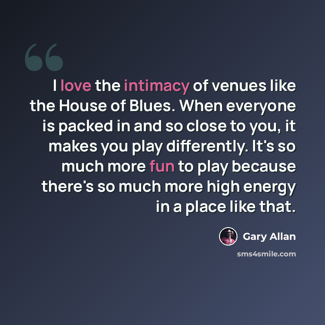 “I love the intimacy of venues like the House of Blues. When everyone is packed in and so close to you, it makes you play differently. It's so much more fun to play because there's so much more high energy in a place like that.” quote by Gary Allan