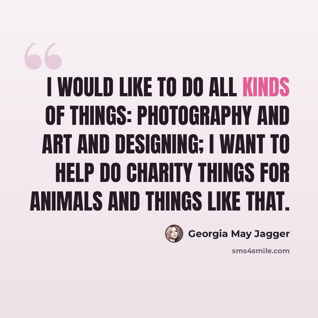 “I would like to do all kinds of things: photography and art and designing; I want to help do charity things for animals and things like that.” quote by Georgia May Jagger